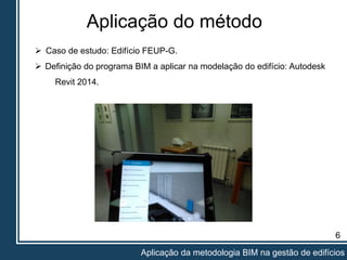 Aplicação do método
6
Aplicação da metodologia BIM na gestão de edifícios
 Caso de estudo: Edifício FEUP-G.
 Definição do programa BIM a aplicar na modelação do edifício: Autodesk
Revit 2014.
 