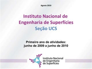 Instituto Nacional de  Engenharia de Superfícies Seção UCS Agosto 2010 Primeiro ano de atividades: junho de 2009 a junho de 2010 