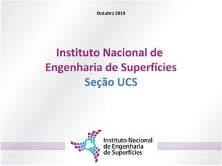 Instituto Nacional de
Engenharia de Superfícies
Seção UCS
Outubro 2010
 