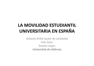 LA MOVILIDAD ESTUDIANTIL 
UNIVERSITARIA EN ESPAÑA
Antonio Ariño (autor de contacto)
Inés Soler
Ramón Llopis
Universitat de València
 