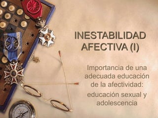 INESTABILIDAD
AFECTIVA (I)
Importancia de una
adecuada educación
de la afectividad:
educación sexual y
adolescencia
 