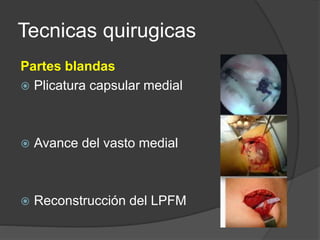 Tecnicas quirugicas 
Partes blandas 
 Plicatura capsular medial 
 Avance del vasto medial 
 Reconstrucción del LPFM 
 