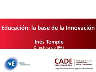 Educación: la base de la Innovación Inés Temple Directora de IPAE 