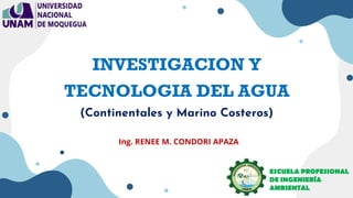 Ing. RENEE M. CONDORI APAZA
ESCUELA PROFESIONAL
DE INGENIERÍA
AMBIENTAL
INVESTIGACION Y
TECNOLOGIA DEL AGUA
(Continentales y Marino Costeros)
 