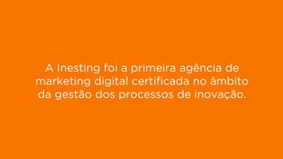 19
DISPLAY PERFORMANCE
Gerimos o investimento de Display de 4 dos anunciantes com mais visibilidade
web de Espanha.
1. Banco Santander
2. Simyo
3. Openbank
4. T-presta
5. Xtb
6. Renault
7. Codespa
8. El Corte Inglés
9. Másmóvil
10. Nissan
11. Ford
12. Movistar
13. Seat
14. Mútua Madrileña
15. Euro 6000
16. Vodafone
17. She Inside
18. Samsung
19. Fisher investments
20. Grimaldi Lines
21. Reformador
22. Santa Lucía Seguros
23. eInforma
24. Orange
Fonte: XPTO
A Inesting foi a primeira agência de
marketing digital certificada no âmbito
da gestão dos processos de inovação.
 