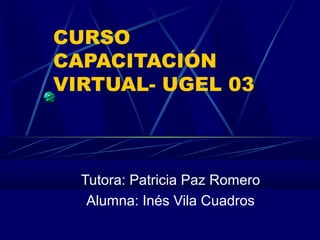 CURSO
CAPACITACIÓN
VIRTUAL- UGEL 03
Tutora: Patricia Paz Romero
Alumna: Inés Vila Cuadros
 