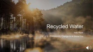 Recycled Water
Ines Ware
CRP 275 - Community Change In A Global Era
 