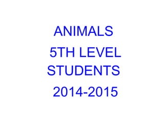 ANIMALS
5TH LEVEL
STUDENTS
2014-2015
 