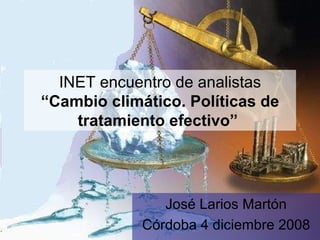 INET encuentro de analistas  “Cambio climático. Políticas de tratamiento efectivo”   José Larios Martón Córdoba 4 diciembre 2008 