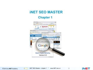 iNET SEO MASTER
                                     Chapter 1




                                      Version 6.0




© 2012 by iNET Academy          Internet Marketing
                         iNET SEO Master – chapter 1 * www.iNET.edu.vn   1
 