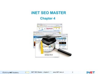 iNET SEO MASTER
                                     Chapter 4




                                           version 6.0




© 2012 by iNET Academy          Internet Marketing
                         iNET SEO Master – chapter 4 * www.iNET.edu.vn   1
 