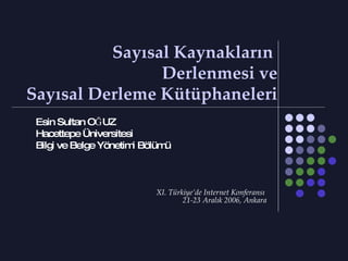 Sayısal Kaynakların  Derlenmesi ve Sayısal Derleme Kütüphaneleri Esin Sultan OĞUZ Hacettepe Üniversitesi Bilgi ve Belge Yönetimi Bölümü XI. Türkiye’de Internet Konferansı  21-23 Aralık 2006, Ankara 