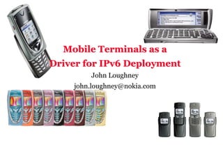 Mobile Terminals as a
                                Driver for IPv6 Deployment
                                              John Loughney
                                          john.loughney@nokia.com




1   © NOKIA   FILENAMs.PPT/ DATE / NN
 