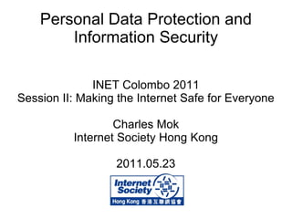 Personal Data Protection and Information Security INET Colombo 2011 Session II: Making the Internet Safe for Everyone Charles Mok Internet Society Hong Kong 2011.05.23 
