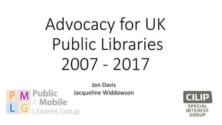 Advocacy for UK
Public Libraries
2007 - 2017
Jon Davis
Jacqueline Widdowson
 