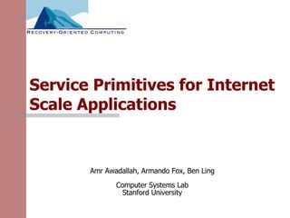 Service Primitives for Internet Scale Applications Amr Awadallah, Armando Fox, Ben Ling Computer Systems Lab Stanford University 