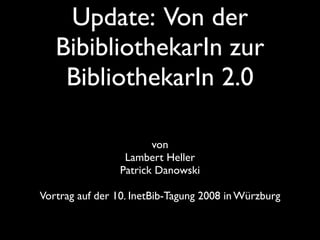 Update: Von der
   BibibliothekarIn zur
    BibliothekarIn 2.0

                        von
                  Lambert Heller
                 Patrick Danowski

Vortrag auf der 10. InetBib-Tagung 2008 in Würzburg
 
