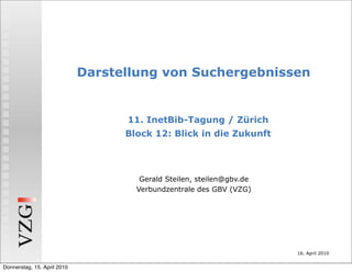 Darstellung von Suchergebnissen


                                   11. InetBib-Tagung / Zürich
                                   Block 12: Blick in die Zukunft




                                      Gerald Steilen, steilen@gbv.de
                                     Verbundzentrale des GBV (VZG)




                                                                       16. April 2010


Donnerstag, 15. April 2010
 