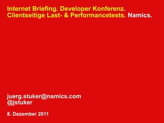 Internet Briefing. Developer Konferenz.
Clientseitige Last- & Performancetests. Namics.




juerg.stuker@namics.com
@jstuker
8. Dezember 2011
 