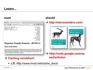 Lesen...

must                                should
                                     http://stevesouders.com/




                                     http://code.google.com/sp
 Caching verstehen!                  eed/articles/

         z.B. http://www.mnot.net/cache_docs/
8. Dez. 2011   9                                 Last. Performance. Im Griff. Namics.
 