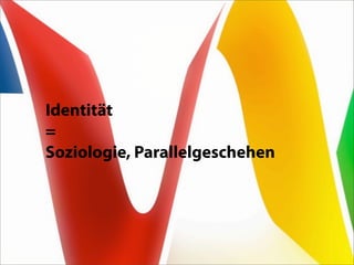 Identität
=
Soziologie, Parallelgeschehen
 