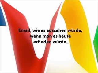 Email, wie es aussehen würde,
     wenn man es heute
       erﬁnden würde.
 