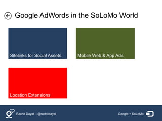 Google AdWords in the SoLoMo World




Sitelinks for Social Assets      Mobile Web & App Ads




Location Extensions



   Rachit Dayal – @rachitdayal                    Google + SoLoMo
 