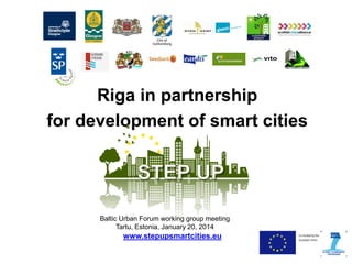 Riga in partnership
for development of smart cities

Baltic Urban Forum working group meeting
Tartu, Estonia, January 20, 2014

www.stepupsmartcities.eu

 