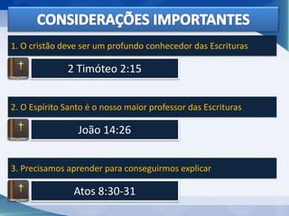 2 Timóteo 2:15
1. O cristão deve ser um profundo conhecedor das Escrituras
João 14:26
2. O Espírito Santo é o nosso maior professor das Escrituras
Atos 8:30-31
3. Precisamos aprender para conseguirmos explicar
 