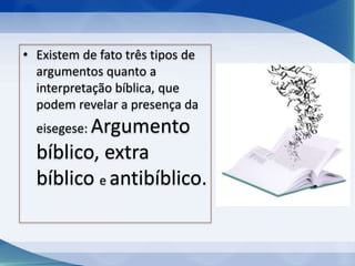 • Existem de fato três tipos de
argumentos quanto a
interpretação bíblica, que
podem revelar a presença da
eisegese: Argumento
bíblico, extra
bíblico e antibíblico.
 