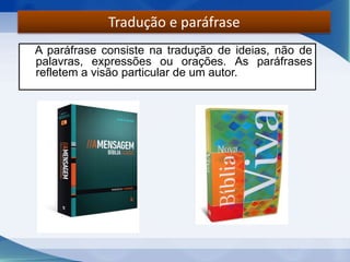A paráfrase consiste na tradução de ideias, não de
palavras, expressões ou orações. As paráfrases
refletem a visão particular de um autor.
Tradução e paráfrase
 