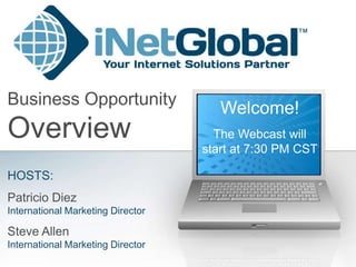 Business Opportunity                  Welcome!
Overview                             The Webcast will
                                   start at 7:30 PM CST

HOSTS:
Patricio Diez
International Marketing Director

Steve Allen
International Marketing Director
 