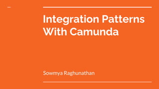 Integration Patterns
With Camunda
Sowmya Raghunathan
 