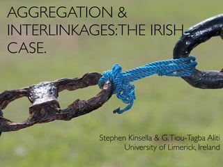 AGGREGATION &
INTERLINKAGES:THE IRISH
CASE.




            Stephen Kinsella & G. Tiou-Tagba Aliti
                   University of Limerick, Ireland
 