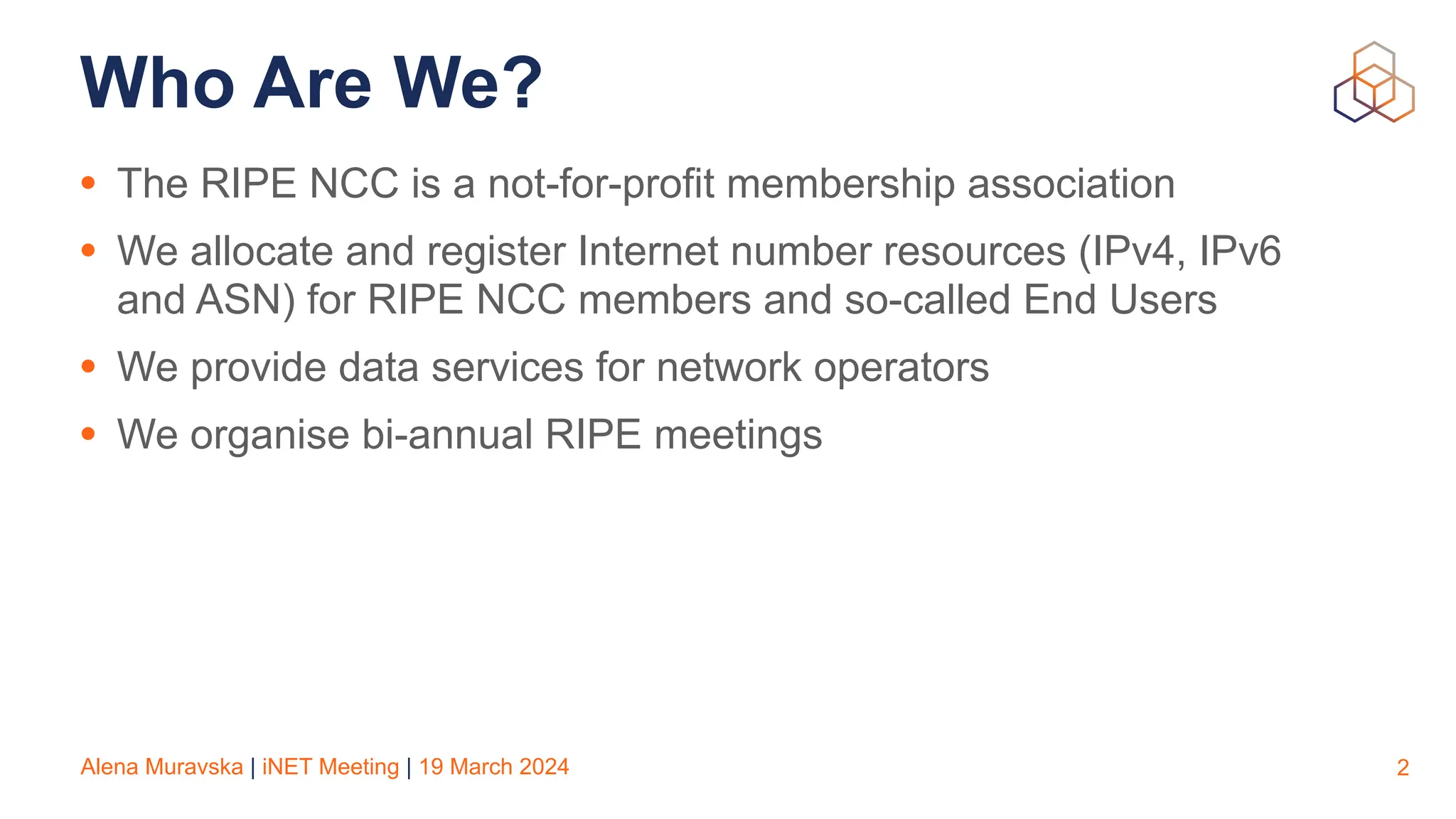 Alena Muravska | iNET Meeting | 19 March 2024
Who Are We?
• The RIPE NCC is a not-for-profit membership association
• We allocate and register Internet number resources (IPv4, IPv6
and ASN) for RIPE NCC members and so-called End Users
• We provide data services for network operators
• We organise bi-annual RIPE meetings
2
 