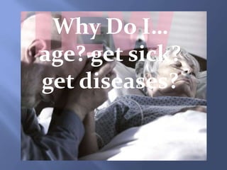 Why Do I…
age? get sick?
get diseases?
 