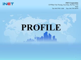 iNET Corporation
    129 Phan Van Truong, Cau Giay, Ha Noi, Viet
                                          Nam
         Tel: 04 3793 1188 Fax: 04 3793 0979




PROFILE


                                           1
 