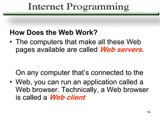 How Does the Web Work?
• The computers that make all these Web
  pages available are called Web servers.


  On any computer that’s connected to the
• Web, you can run an application called a
  Web browser. Technically, a Web browser
  is called a Web client
                                            14
 