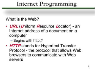 What is the Web?
• URL (Uniform Resource Locator) - an
  Internet address of a document on a
  computer
  – Begins with http://
• HTTP stands for Hypertext Transfer
  Protocol - the protocol that allows Web
  browsers to communicate with Web
  servers
                                            6
 