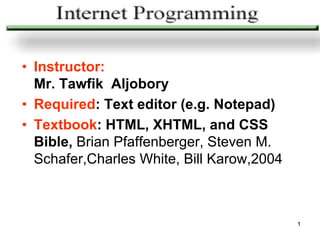 • Instructor:
  Mr. Tawfik Aljobory
• Required: Text editor (e.g. Notepad)
• Textbook: HTML, XHTML, and CSS
  Bible, Brian Pfaffenberger, Steven M.
  Schafer,Charles White, Bill Karow,2004



                                           1
 