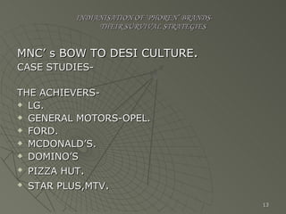 INDIANISATION OF ‘PHOREN’ BRANDS-   THEIR SURVIVAL STRATEGIES MNC’ s BOW TO DESI CULTURE . CASE STUDIES- THE ACHIEVERS- LG. GENERAL MOTORS-OPEL. FORD. MCDONALD’S. DOMINO’S PIZZA HUT . STAR PLUS,MTV . 