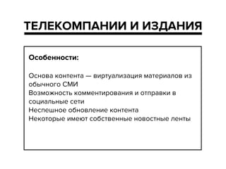 !
Особенности:
!
Основа контента — виртуализация материалов из
обычного СМИ
Возможность комментирования и отправки в
социальные сети
Неспешное обновление контента
Некоторые имеют собственные новостные ленты
!
ТЕЛЕКОМПАНИИ И ИЗДАНИЯ
 