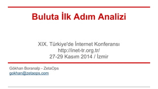 Buluta İlk Adım Analizi 
XIX. Türkiye'de İnternet Konferansı 
http://inet-tr.org.tr/ 
27-29 Kasım 2014 / İzmir 
Gökhan Boranalp - ZetaOps 
gokhan@zetaops.com 
 