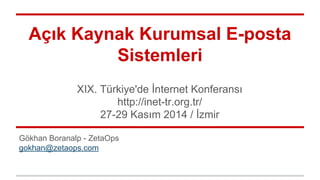Açık Kaynak Kurumsal E-posta 
Sistemleri 
XIX. Türkiye'de İnternet Konferansı 
http://inet-tr.org.tr/ 
27-29 Kasım 2014 / İzmir 
Gökhan Boranalp - ZetaOps 
gokhan@zetaops.com 
 