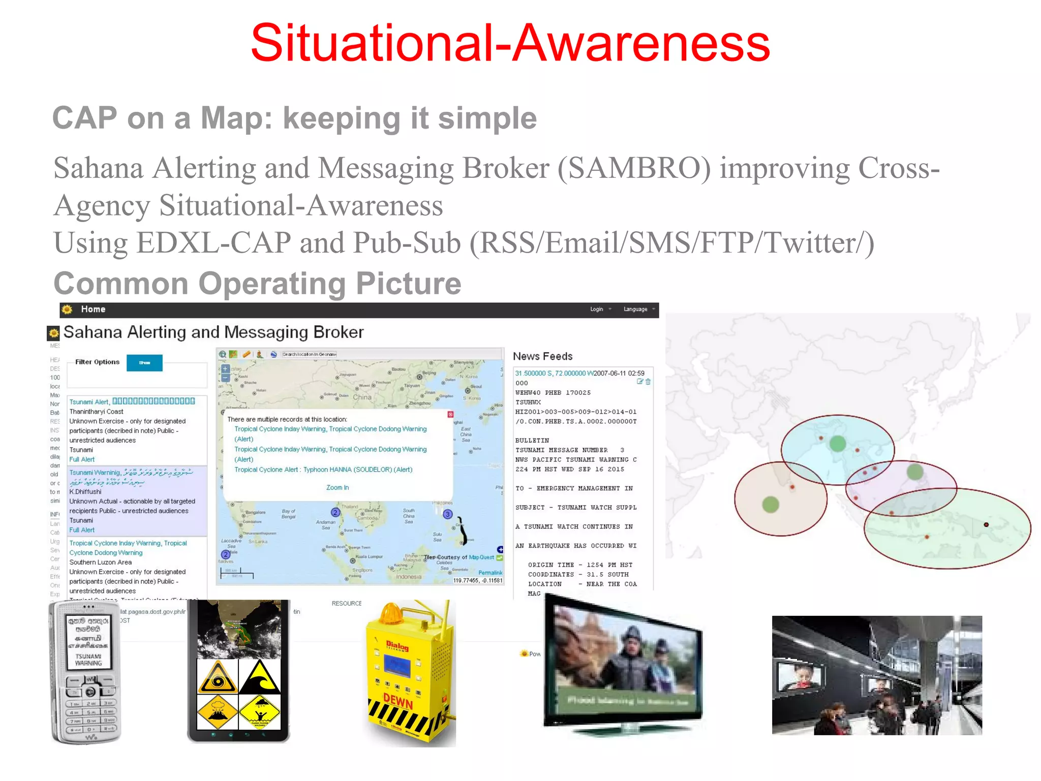 Situational-Awareness
CAP on a Map: keeping it simple
Sahana Alerting and Messaging Broker (SAMBRO) improving Cross-
Agency Situational-Awareness
Using EDXL-CAP and Pub-Sub (RSS/Email/SMS/FTP/Twitter/)
Common Operating Picture
 
