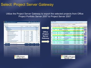 Office Project Server Gateway Select: Project Server Gateway Utilize the Project Server Gateway to export the selected projects from Office Project Portfolio Server 2007 to Project Server 2007 