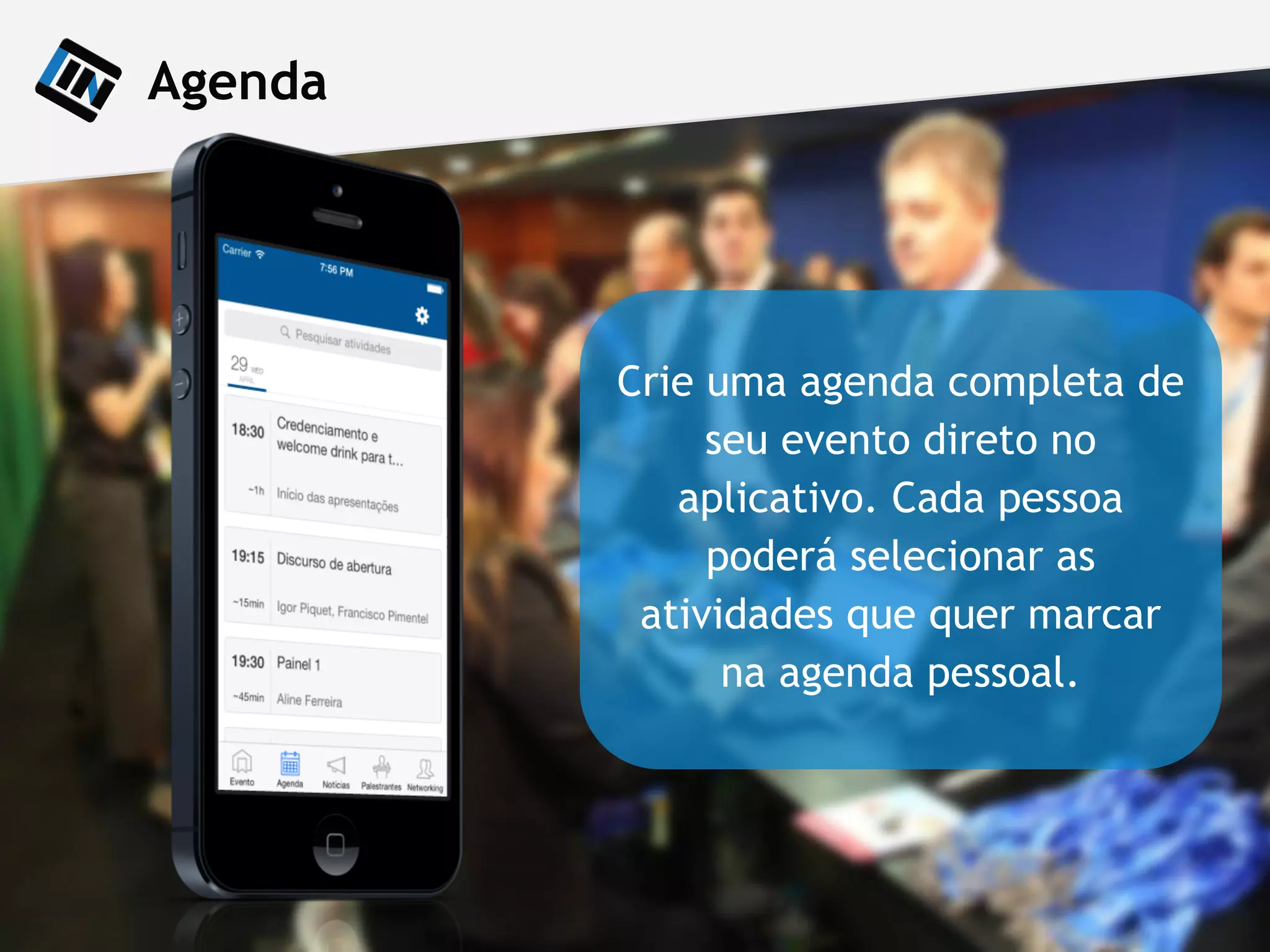 Crie uma agenda completa de
seu evento direto no
aplicativo. Cada pessoa
poderá selecionar as
atividades que quer marcar
na agenda pessoal.
Agenda
 