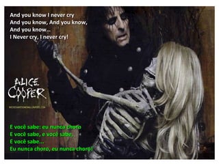 And you know I never cry
And you know, And you know,
And you know…
I Never cry, I never cry!




E você sabe: eu nunca choro
E você sabe, e você sabe,
E você sabe...
Eu nunca choro, eu nunca choro!
 