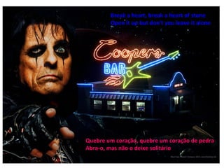 Break a heart, break a heart of stone
        Open it up but don't you leave it alone




Quebre um coração, quebre um coração de pedra
Abra-o, mas não o deixe solitário
 