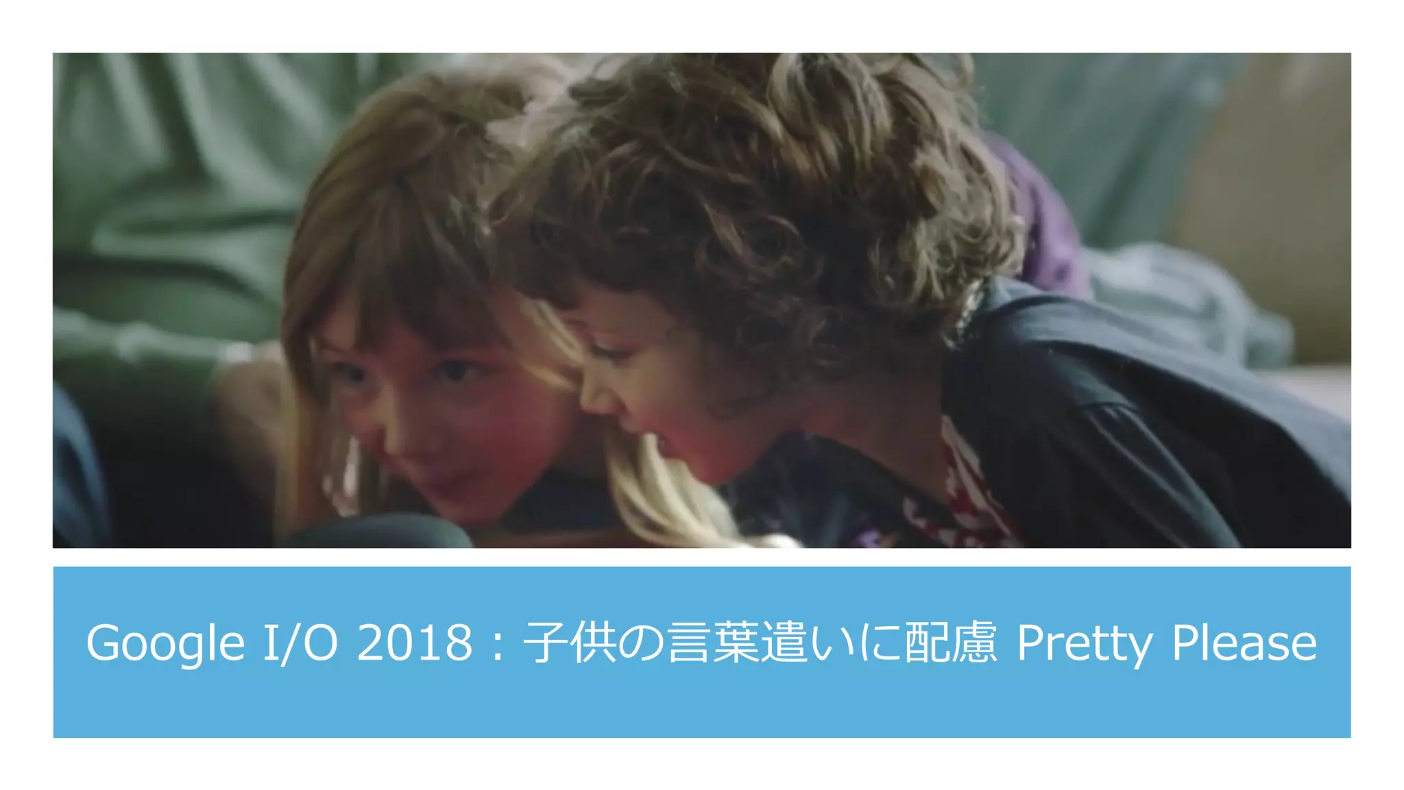 Google I/O 2018：⼦供の⾔葉遣いに配慮 Pretty Please
 